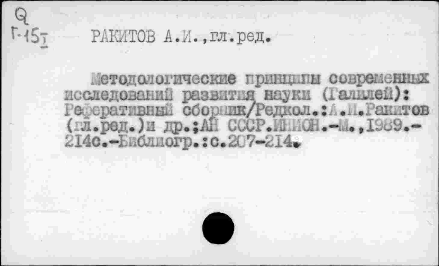 ﻿' -15т	РАКИТОВ А. И., гл. ред.
в*
. етодологические принципы современных исследований развитш науки (Галилей): 1’а сративный обо. аш/Редкол.:. .н.Ракдтсв ( л.ред.)и др.;АИ СиСРЛЬ;йН.-м. ,10о9.-214с.-] пблдогр.:с.2С7-214>